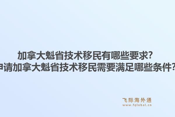加拿大魁省技术移民有哪些要求？申请加拿大魁省技术移民需要满足哪些条件？1.jpg