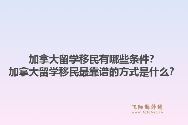 加拿大留学移民有哪些条件？加拿大留学移民最靠谱的方式是什么？1.jpg
