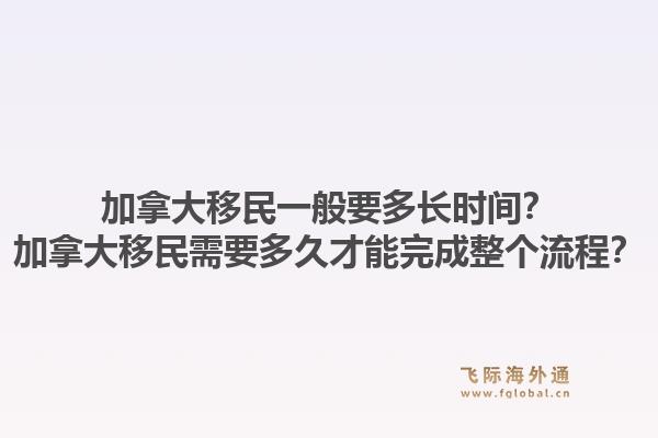 加拿大移民一般要多长时间？加拿大移民需要多久才能完成整个流程？1.jpg