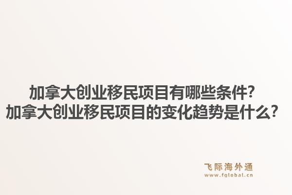 加拿大创业移民项目有哪些条件？加拿大创业移民项目的变化趋势是什么？1.jpg