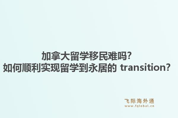 加拿大留学移民难吗？如何顺利实现留学到永居的 transition？1.jpg