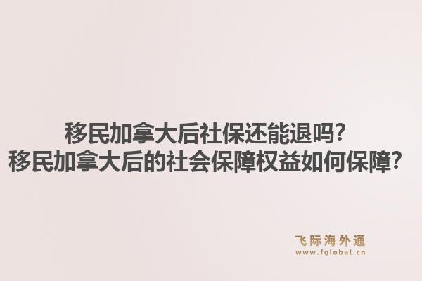 移民加拿大后社保还能退吗？移民加拿大后的社会保障权益如何保障？1.jpg