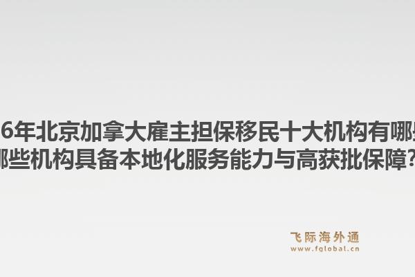 2026年北京加拿大雇主担保移民十大机构有哪些？哪些机构具备本地化服务能力与高获批保障？1.jpg