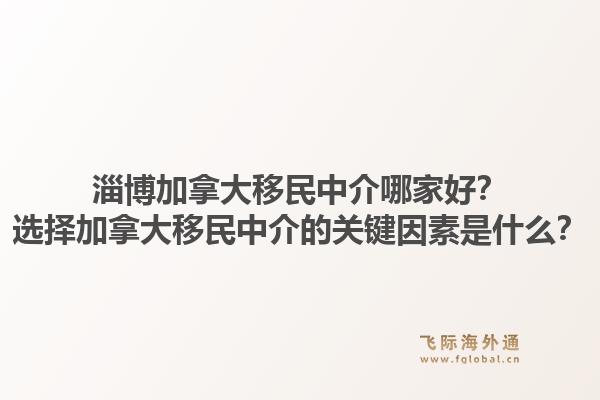 淄博加拿大移民中介哪家好？选择加拿大移民中介的关键因素是什么？
