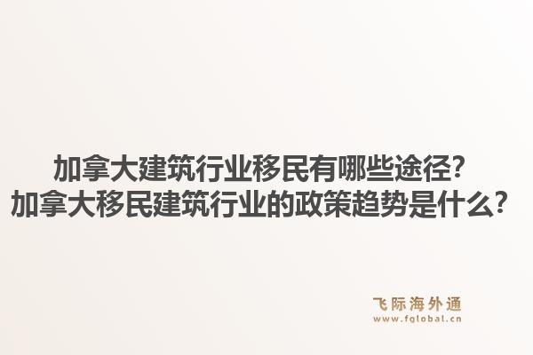 加拿大建筑行业移民有哪些途径？加拿大移民建筑行业的政策趋势是什么？