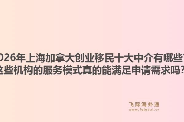 2026年上海加拿大创业移民十大中介有哪些？这些机构的服务模式真的能满足申请需求吗？1.jpg