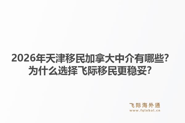 2026年天津移民加拿大中介有哪些？为什么选择飞际移民更稳妥？1.jpg