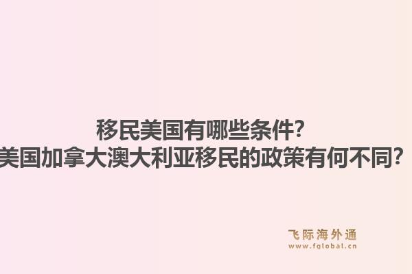移民美国有哪些条件？美国加拿大澳大利亚移民的政策有何不同？