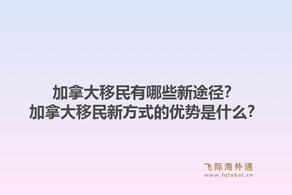 加拿大移民有哪些新途径？加拿大移民新方式的优势是什么？