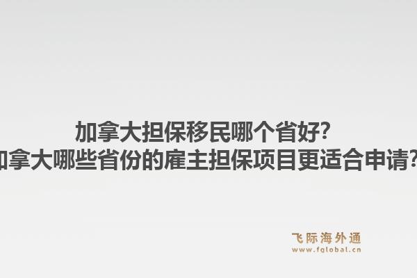 加拿大担保移民哪个省好？加拿大哪些省份的雇主担保项目更适合申请？1.jpg