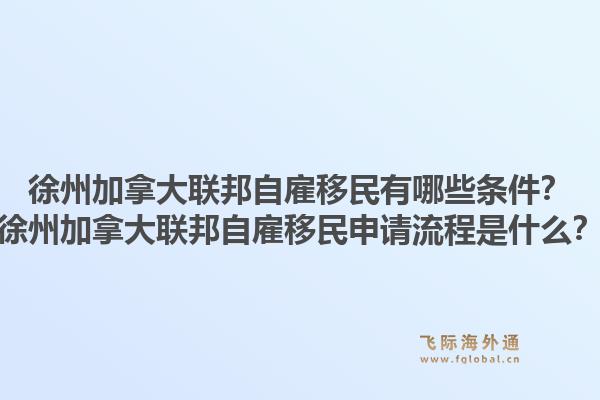 徐州加拿大联邦自雇移民有哪些条件？徐州加拿大联邦自雇移民申请流程是什么？1.jpg