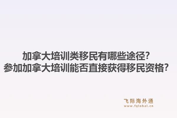 加拿大培训类移民有哪些途径？参加加拿大培训能否直接获得移民资格？1.jpg