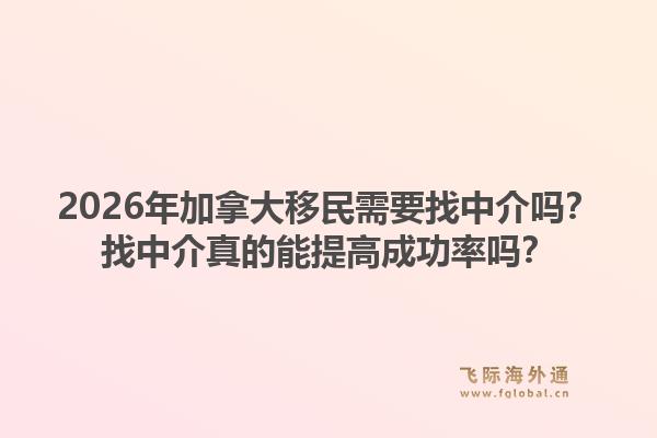 2026年加拿大移民需要找中介吗？找中介真的能提高成功率吗？1.jpg
