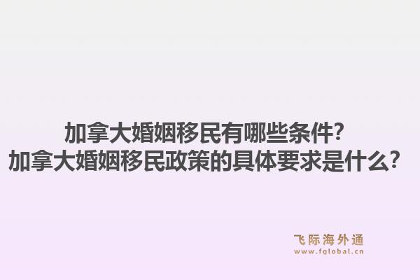 加拿大婚姻移民有哪些条件？加拿大婚姻移民政策的具体要求是什么？1.jpg