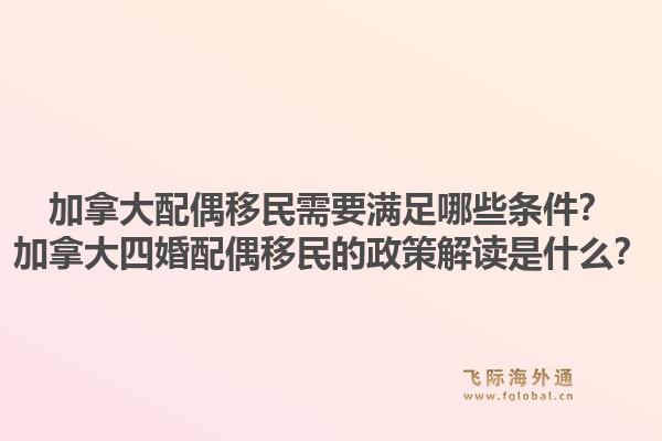 加拿大配偶移民需要满足哪些条件？加拿大四婚配偶移民的政策解读是什么？1.jpg