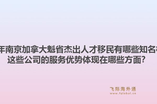 2026年南京加拿大魁省杰出人才移民有哪些知名机构？这些公司的服务优势体现在哪些方面？1.jpg