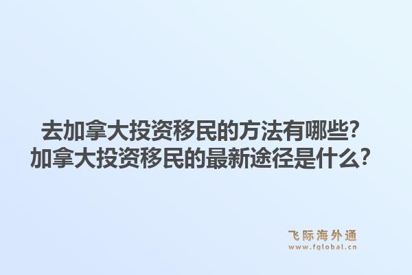 去加拿大投资移民的方法有哪些？加拿大投资移民的最新途径是什么？1.jpg