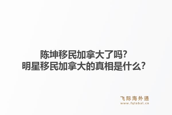 陈坤移民加拿大了吗?明星移民加拿大的真相是什么?1.jpg