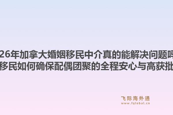 2026年加拿大婚姻移民中介真的能解决问题吗？飞际移民如何确保配偶团聚的全程安心与高获批率？1.jpg