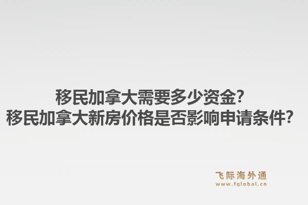 移民加拿大需要多少资金？移民加拿大新房价格是否影响申请条件？1.jpg