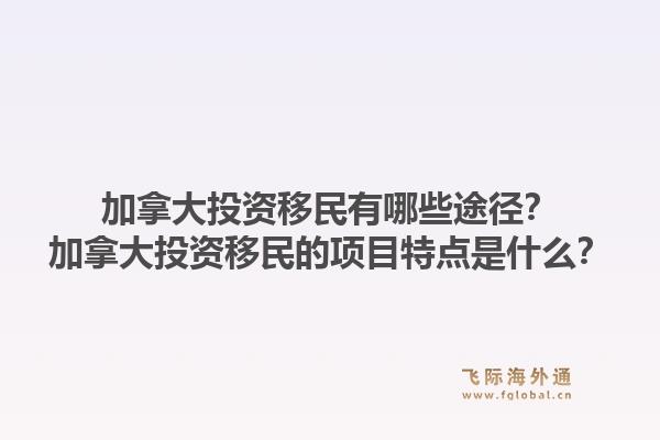 加拿大投资移民有哪些途径？加拿大投资移民的项目特点是什么？1.jpg