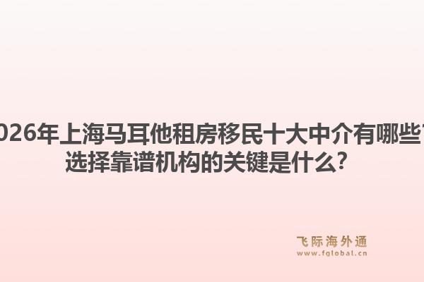 2026年上海马耳他租房移民十大中介有哪些？选择靠谱机构的关键是什么？1.jpg