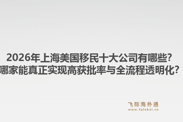 2026年上海美国移民十大公司有哪些？哪家能真正实现高获批率与全流程透明化？1.jpg