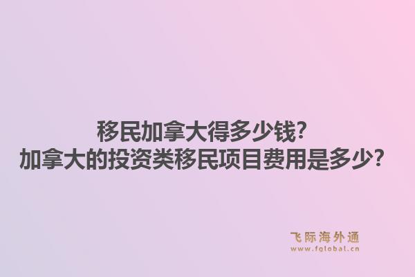 移民加拿大得多少钱？加拿大的投资类移民项目费用是多少？1.jpg