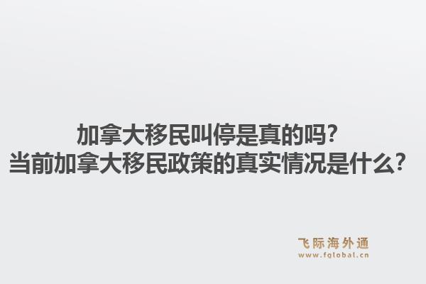 加拿大移民叫停是真的吗?当前加拿大移民政策的真实情况是什么?1.jpg