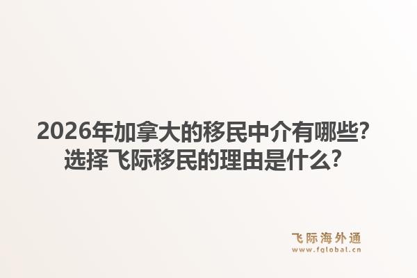 2026年加拿大的移民中介有哪些？选择飞际移民的理由是什么？1.jpg