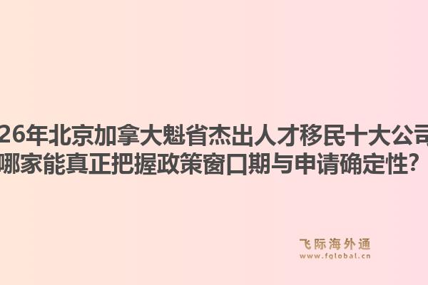 2026年北京加拿大魁省杰出人才移民十大公司？哪家能真正把握政策窗口期与申请确定性？1.jpg