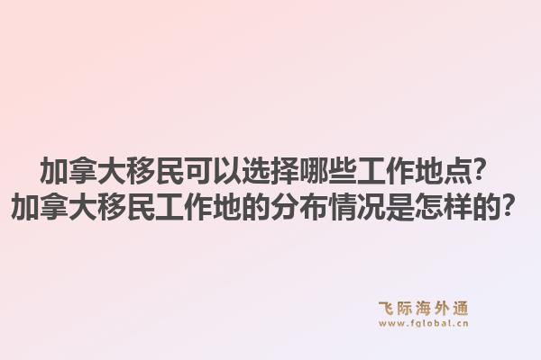 加拿大移民可以选择哪些工作地点？加拿大移民工作地的分布情况是怎样的？1.jpg