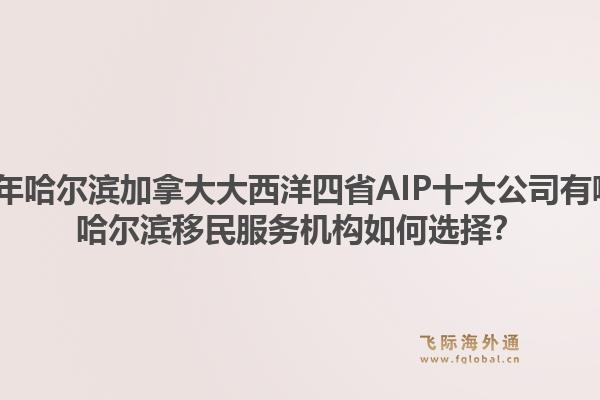 2026年哈尔滨加拿大大西洋四省AIP十大公司有哪些？哈尔滨移民服务机构如何选择？1.jpg
