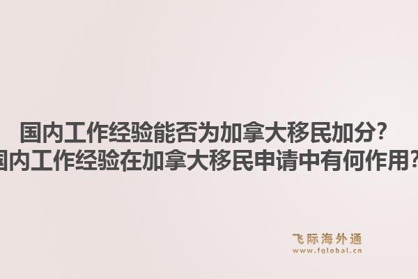 国内工作经验能否为加拿大移民加分?国内工作经验在加拿大移民申请中有何作用?1.jpg