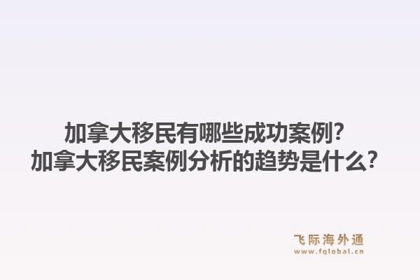 加拿大移民有哪些成功案例?加拿大移民案例分析的趋势是什么?1.jpg