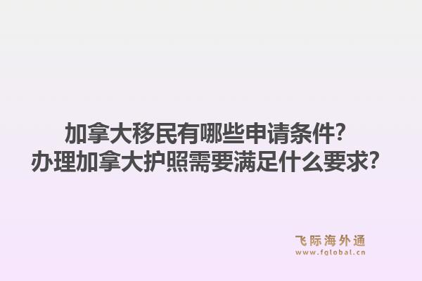 加拿大移民有哪些申请条件？办理加拿大护照需要满足什么要求？1.jpg