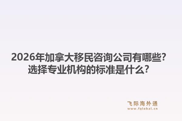 2026年加拿大移民咨询公司有哪些？选择专业机构的标准是什么？1.jpg