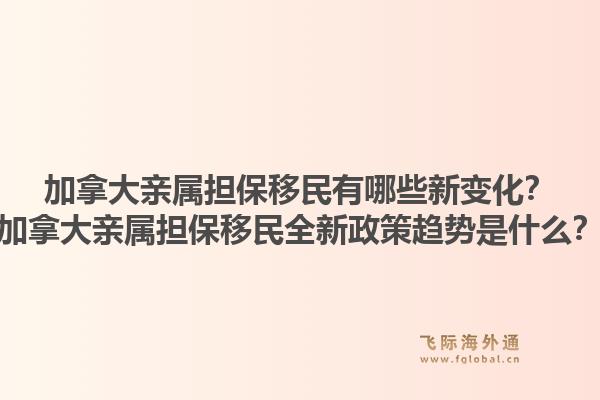 加拿大亲属担保移民有哪些新变化?加拿大亲属担保移民全新政策趋势是什么?1.jpg