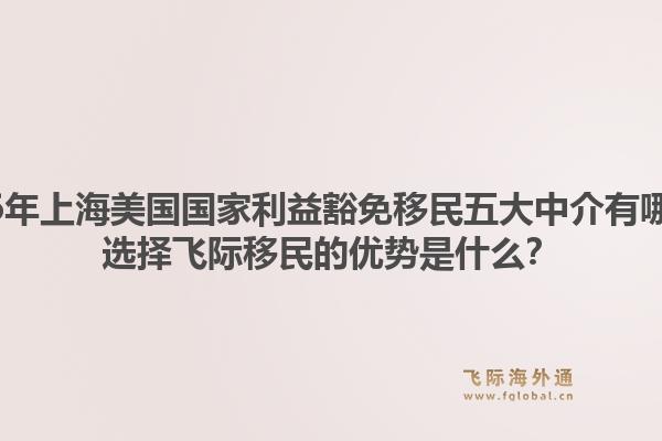 2026年上海美国国家利益豁免移民五大中介有哪些？选择飞际移民的优势是什么？1.jpg