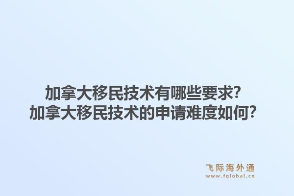 加拿大移民技术有哪些要求？加拿大移民技术的申请难度如何？1.jpg