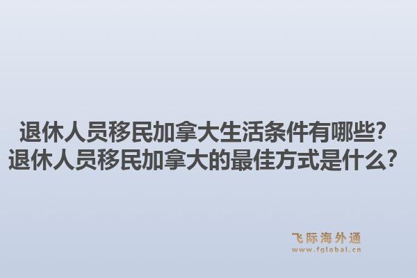 退休人员移民加拿大生活条件有哪些？退休人员移民加拿大的最佳方式是什么？1.jpg