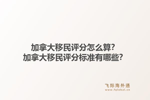 加拿大移民评分怎么算?加拿大移民评分标准有哪些?1.jpg