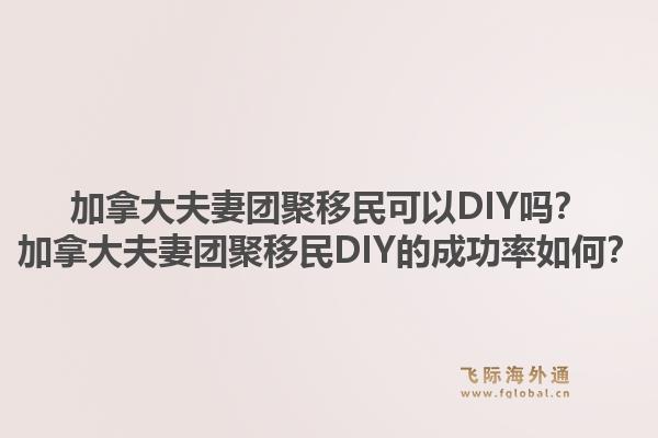 加拿大夫妻团聚移民可以DIY吗？加拿大夫妻团聚移民DIY的成功率如何？1.jpg