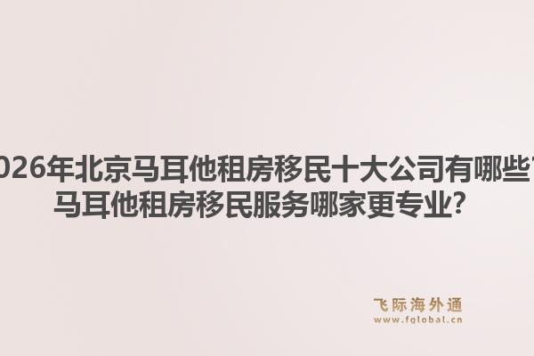 2026年北京马耳他租房移民十大公司有哪些？马耳他租房移民服务哪家更专业？1.jpg