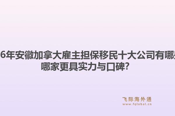 2026年安徽加拿大雇主担保移民十大公司有哪些？哪家更具实力与口碑？1.jpg
