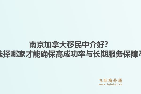 南京加拿大移民中介好？选择哪家才能确保高成功率与长期服务保障？1.jpg