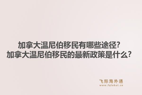 加拿大温尼伯移民有哪些途径？加拿大温尼伯移民的最新政策是什么？1.jpg