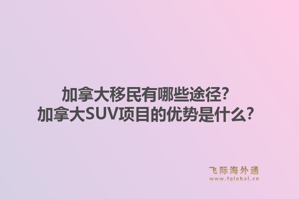 加拿大移民有哪些途径？加拿大SUV项目的优势是什么？1.jpg