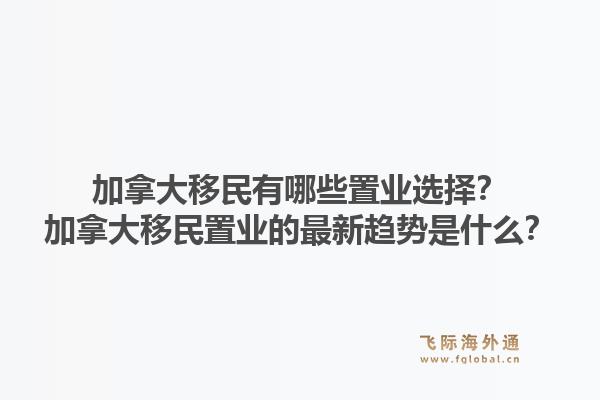 加拿大移民有哪些置业选择？加拿大移民置业的最新趋势是什么？1.jpg