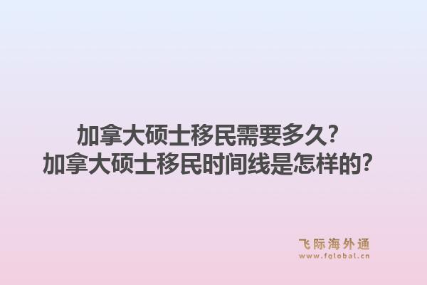 加拿大硕士移民需要多久？加拿大硕士移民时间线是怎样的？1.jpg